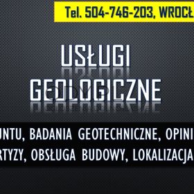 Geolog Wrocław, tel. 504-746-203. Sprawdzenie gruntu, opinia, budowa